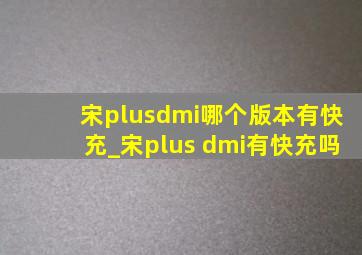 宋plusdmi哪个版本有快充_宋plus dmi有快充吗